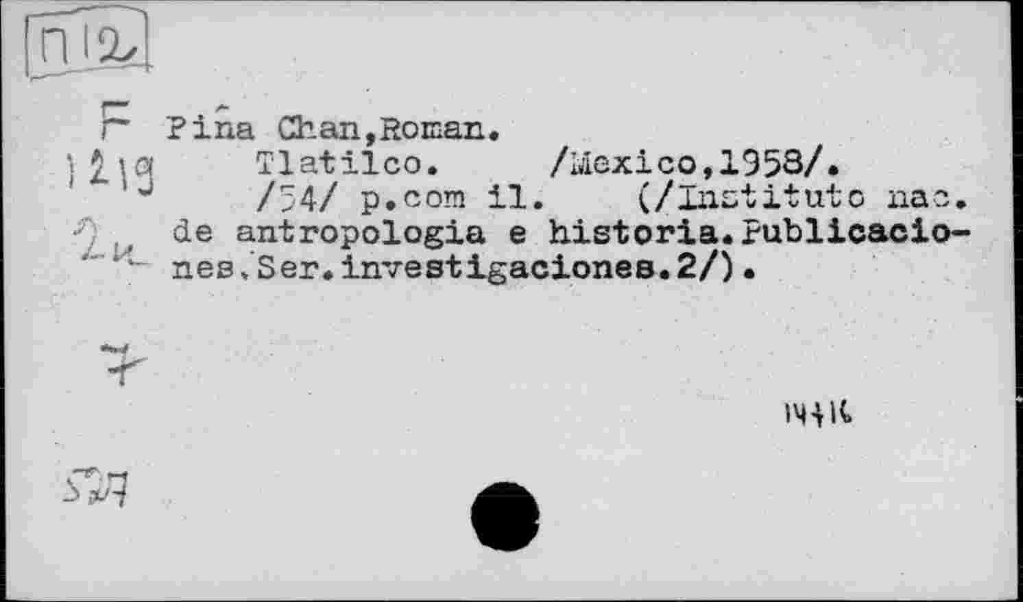 ﻿Г" Pina Chan,Roman.
j л Tlatilco. /Ыех1со,1953/»
/54/ p.coni il. (/Institute пас.
■*) de antropologia е historia.Publicacio-nes.Ser.investigacionee.2/) •
1441t